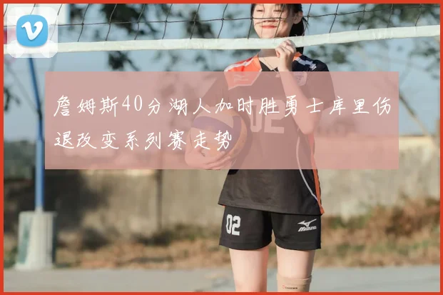 詹姆斯40分湖人加时胜勇士库里伤退改变系列赛走势