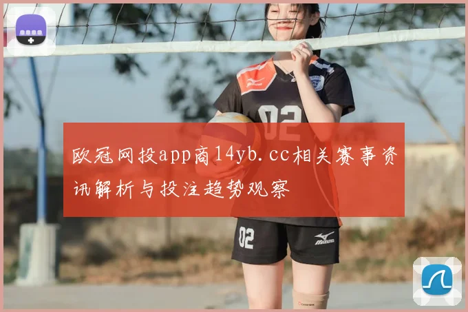 欧冠网投app商14yb.cc相关赛事资讯解析与投注趋势观察