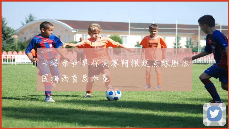 卡塔尔世界杯决赛阿根廷点球胜法国梅西首度加冕