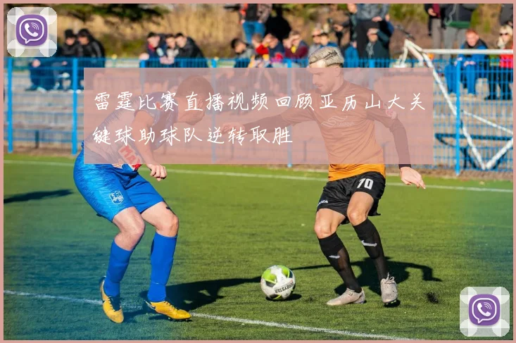 雷霆比赛直播视频回顾亚历山大关键球助球队逆转取胜