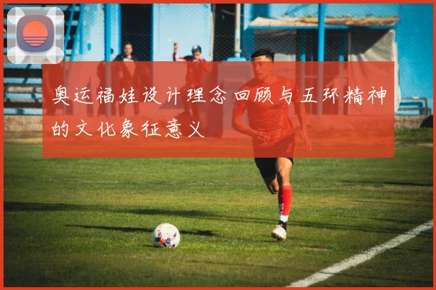 奥运福娃设计理念回顾与五环精神的文化象征意义