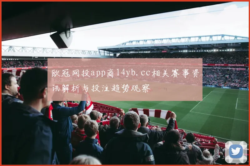 欧冠网投app商14yb.cc相关赛事资讯解析与投注趋势观察