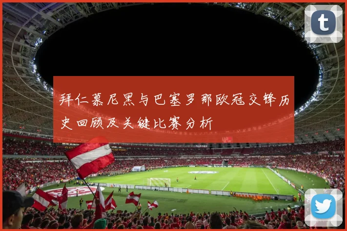 拜仁慕尼黑与巴塞罗那欧冠交锋历史回顾及关键比赛分析