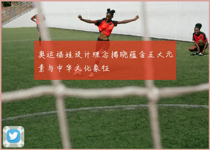 奥运福娃设计理念揭晓蕴含五大元素与中华文化象征