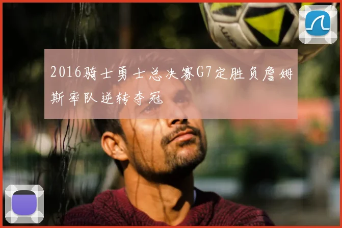 2016骑士勇士总决赛G7定胜负詹姆斯率队逆转夺冠