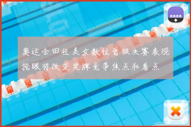 奥运会田径美女数位晋级决赛表现抢眼将改变奖牌竞争焦点和看点