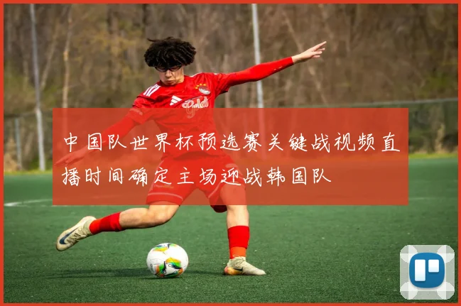 中国队世界杯预选赛关键战视频直播时间确定主场迎战韩国队