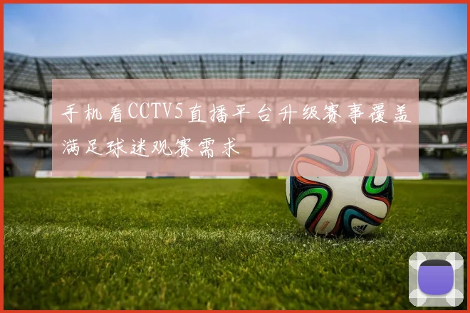 手机看CCTV5直播平台升级赛事覆盖满足球迷观赛需求