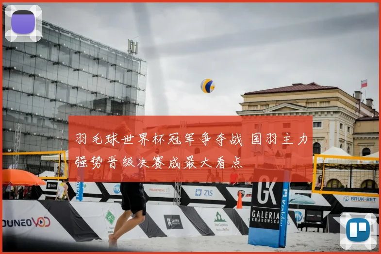 羽毛球世界杯冠军争夺战 国羽主力强势晋级决赛成最大看点