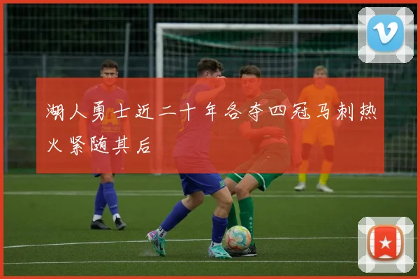 湖人勇士近二十年各夺四冠马刺热火紧随其后