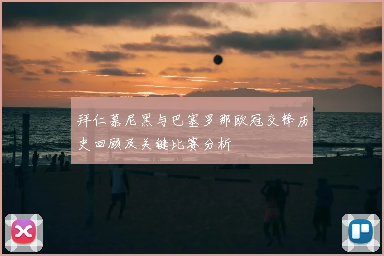 拜仁慕尼黑与巴塞罗那欧冠交锋历史回顾及关键比赛分析