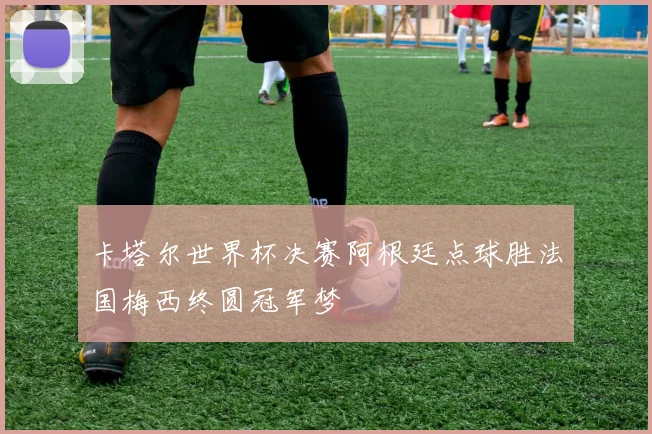 卡塔尔世界杯决赛阿根廷点球胜法国梅西终圆冠军梦