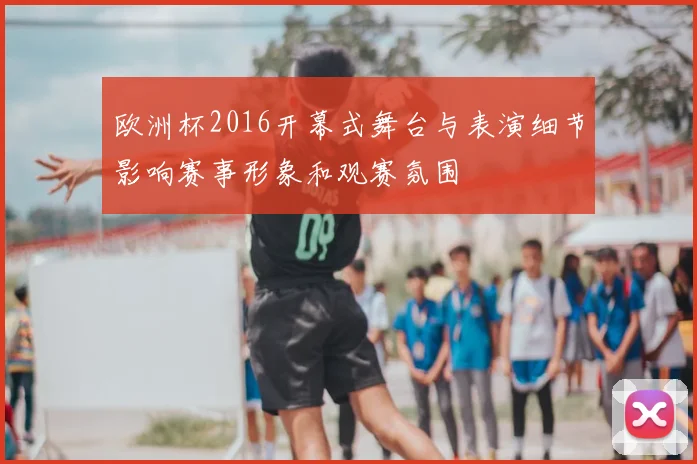 欧洲杯2016开幕式舞台与表演细节影响赛事形象和观赛氛围