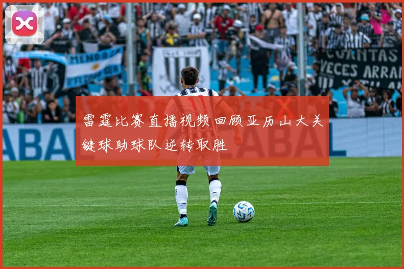 雷霆比赛直播视频回顾亚历山大关键球助球队逆转取胜