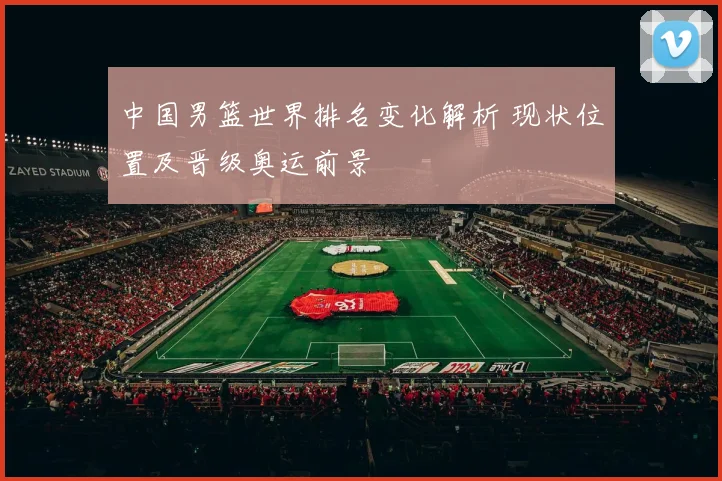 中国男篮世界排名变化解析 现状位置及晋级奥运前景