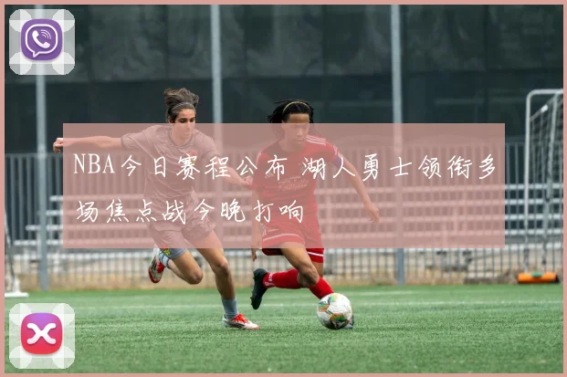 NBA今日赛程公布 湖人勇士领衔多场焦点战今晚打响