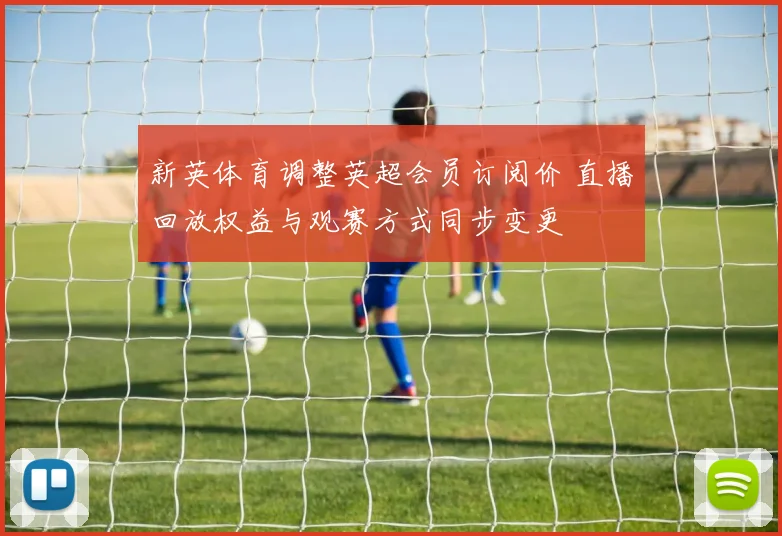 新英体育调整英超会员订阅价 直播回放权益与观赛方式同步变更