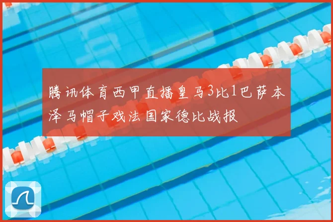 腾讯体育西甲直播皇马3比1巴萨本泽马帽子戏法国家德比战报