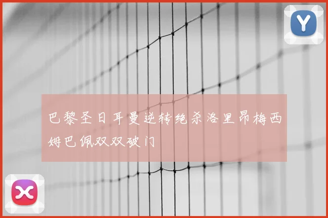 巴黎圣日耳曼逆转绝杀洛里昂梅西姆巴佩双双破门