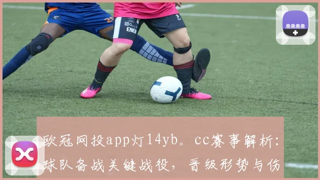 欧冠网投app灯14yb。cc赛事解析：球队备战关键战役，晋级形势与伤停情况受关注