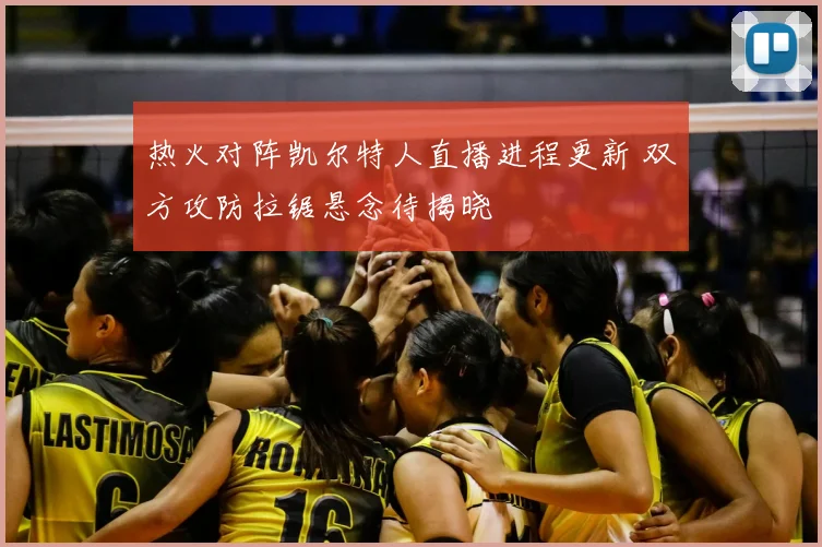 热火对阵凯尔特人直播进程更新 双方攻防拉锯悬念待揭晓