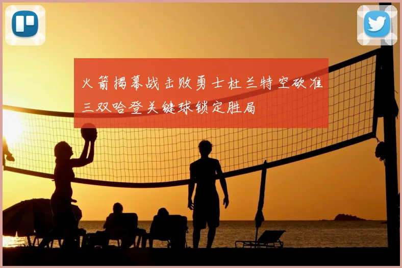 火箭揭幕战击败勇士杜兰特空砍准三双哈登关键球锁定胜局