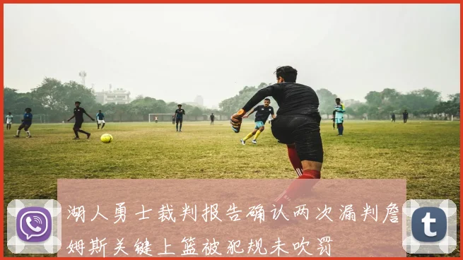 湖人勇士裁判报告确认两次漏判詹姆斯关键上篮被犯规未吹罚