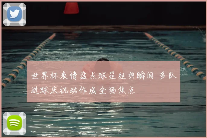 世界杯表情盘点球星经典瞬间 多队进球庆祝动作成全场焦点