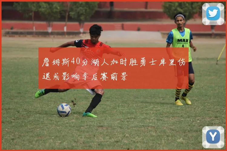 詹姆斯40分湖人加时胜勇士库里伤退或影响季后赛前景