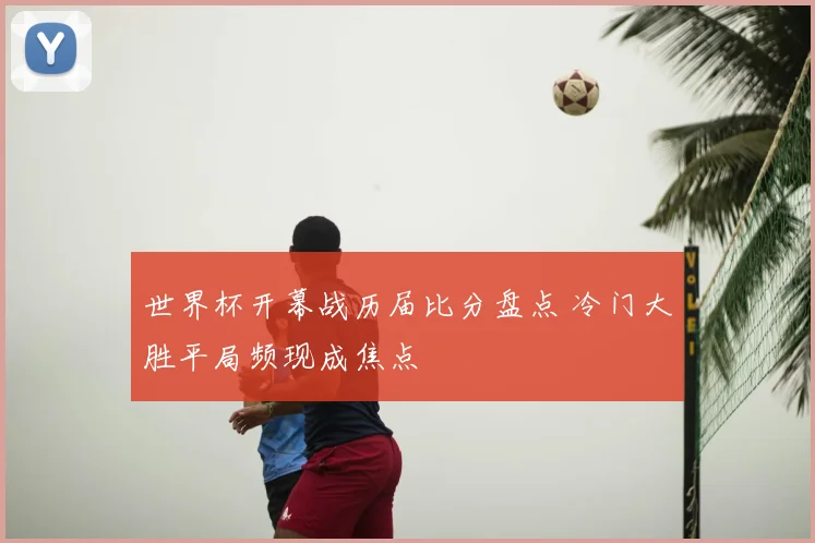 世界杯开幕战历届比分盘点 冷门大胜平局频现成焦点