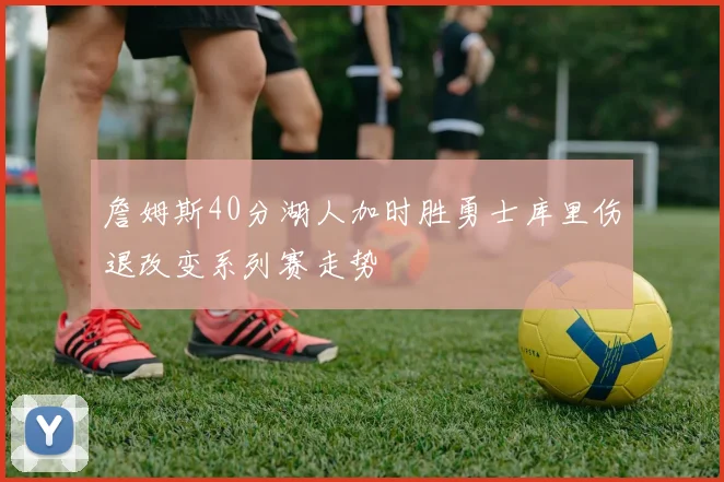 詹姆斯40分湖人加时胜勇士库里伤退改变系列赛走势