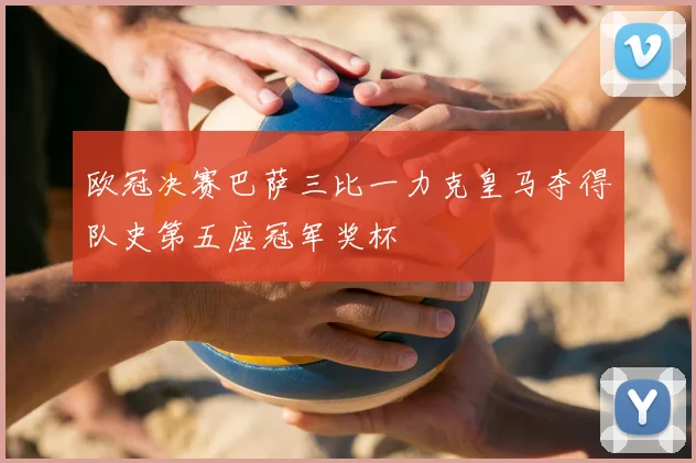 欧冠决赛巴萨三比一力克皇马夺得队史第五座冠军奖杯