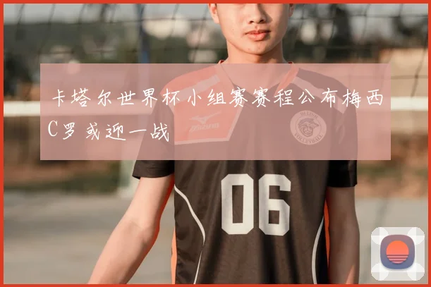 卡塔尔世界杯小组赛赛程公布梅西C罗或迎一战