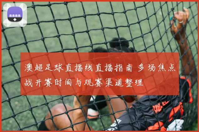 澳超足球直播线直播指南 多场焦点战开赛时间与观赛渠道整理