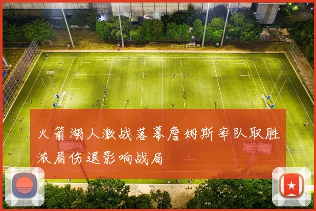 火箭湖人激战落幕詹姆斯率队取胜浓眉伤退影响战局