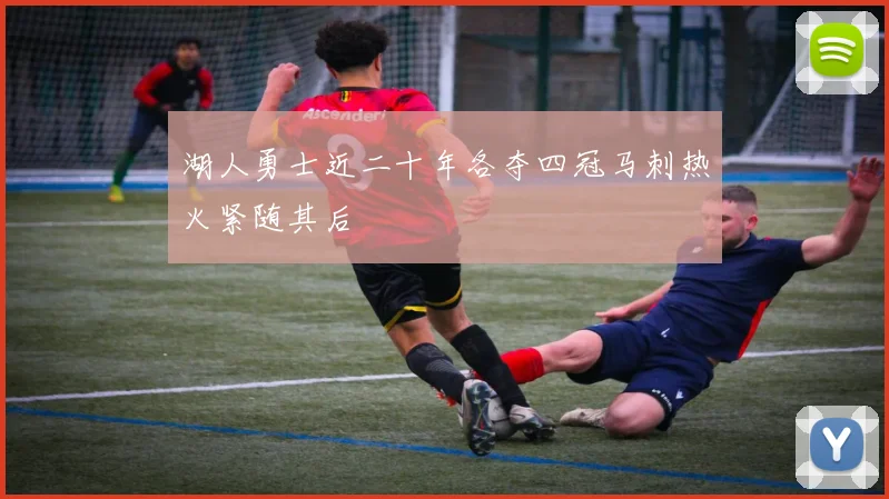 湖人勇士近二十年各夺四冠马刺热火紧随其后