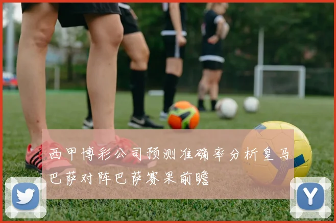 西甲博彩公司预测准确率分析皇马巴萨对阵巴萨赛果前瞻