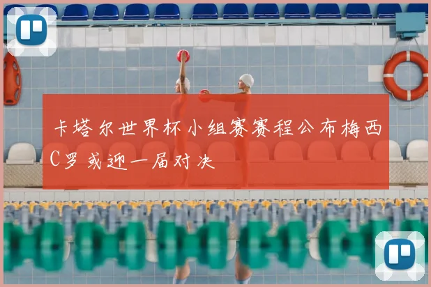 卡塔尔世界杯小组赛赛程公布梅西C罗或迎一届对决