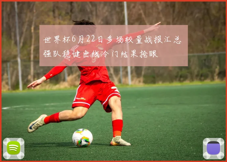 世界杯6月22日多场较量战报汇总 强队稳健出线冷门结果抢眼
