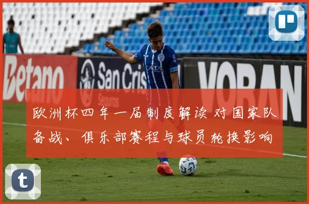 欧洲杯四年一届制度解读 对国家队备战、俱乐部赛程与球员轮换影响
