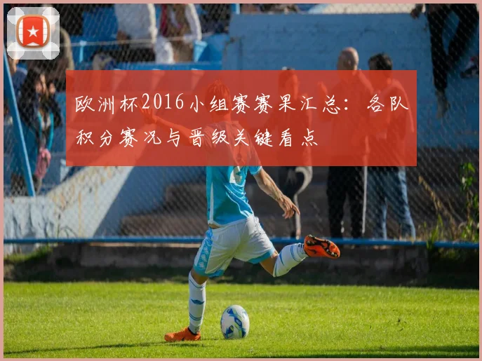 欧洲杯2016小组赛赛果汇总：各队积分赛况与晋级关键看点