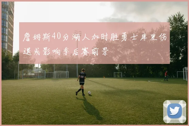 詹姆斯40分湖人加时胜勇士库里伤退或影响季后赛前景