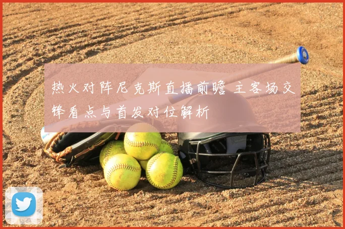 热火对阵尼克斯直播前瞻 主客场交锋看点与首发对位解析
