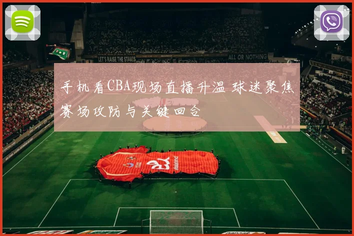 手机看CBA现场直播升温 球迷聚焦赛场攻防与关键回合