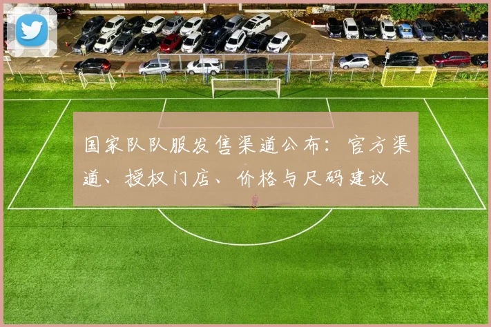 国家队队服发售渠道公布：官方渠道、授权门店、价格与尺码建议