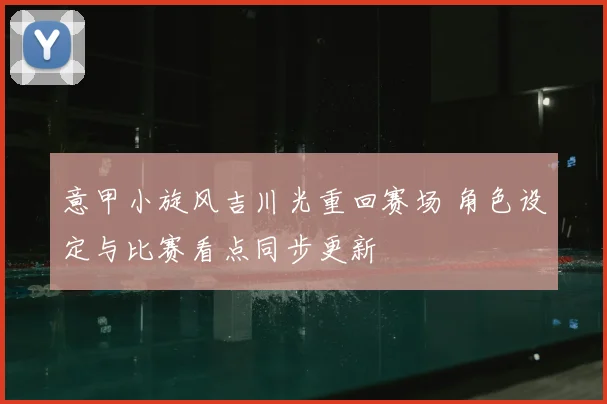 意甲小旋风吉川光重回赛场 角色设定与比赛看点同步更新