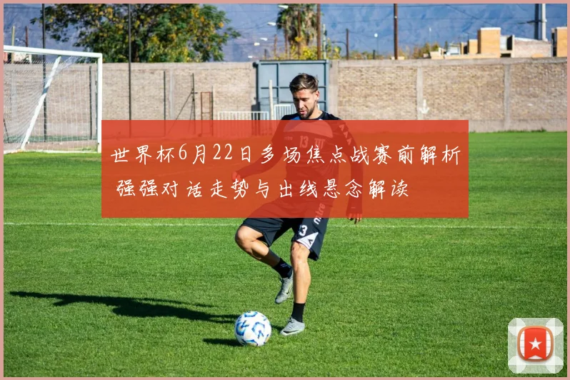 世界杯6月22日多场焦点战赛前解析 强强对话走势与出线悬念解读