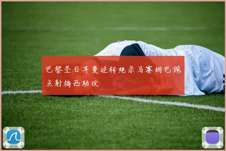巴黎圣日耳曼逆转绝杀马赛姆巴佩点射梅西助攻