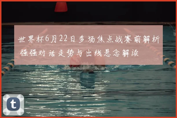 世界杯6月22日多场焦点战赛前解析 强强对话走势与出线悬念解读