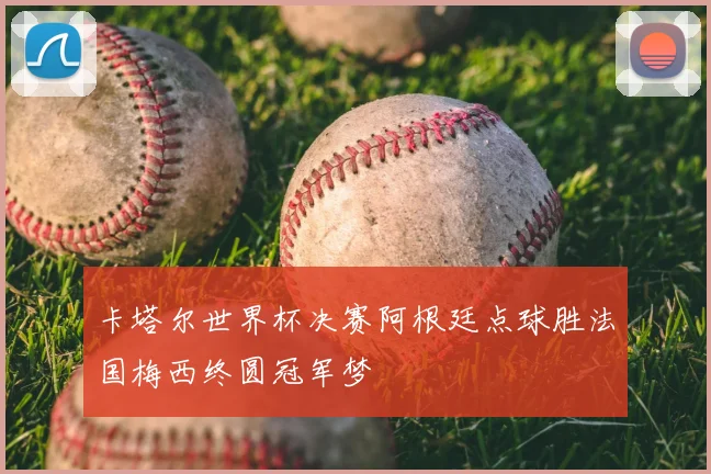 卡塔尔世界杯决赛阿根廷点球胜法国梅西终圆冠军梦